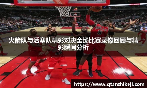 火箭队与活塞队精彩对决全场比赛录像回顾与精彩瞬间分析