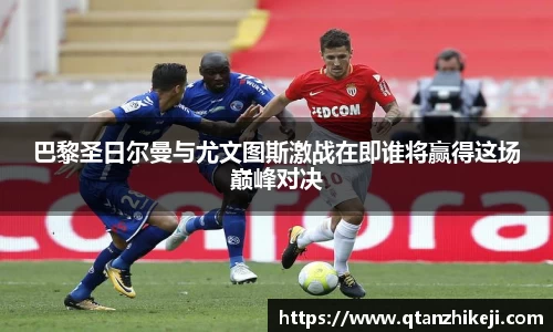 巴黎圣日尔曼与尤文图斯激战在即谁将赢得这场巅峰对决