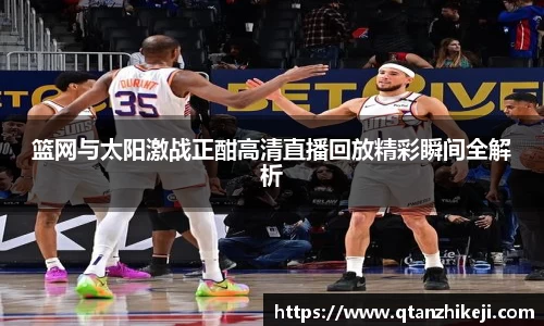 篮网与太阳激战正酣高清直播回放精彩瞬间全解析